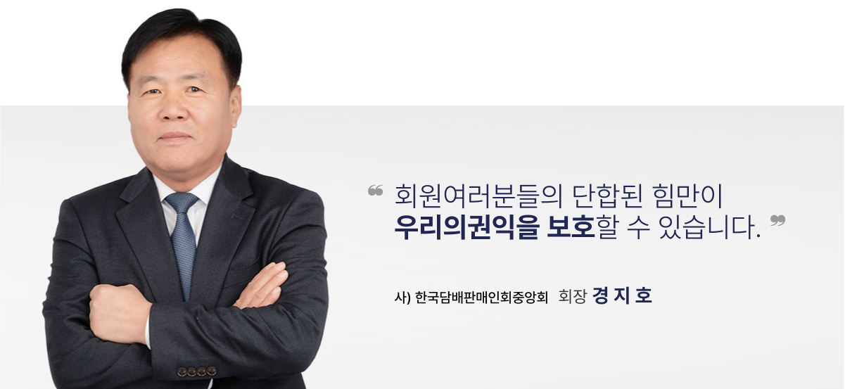 회원여러분들의 단합된 힘만이 우리의권익을 보호할 수 있습니다. 사) 한국담배판매인회중앙회 회장 경 지 호